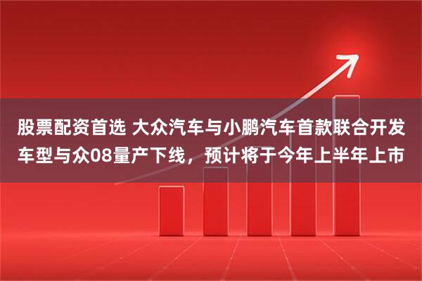 股票配资首选 大众汽车与小鹏汽车首款联合开发车型与众08量产下线，预计将于今年上半年上市