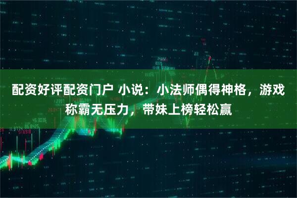 配资好评配资门户 小说：小法师偶得神格，游戏称霸无压力，带妹上榜轻松赢