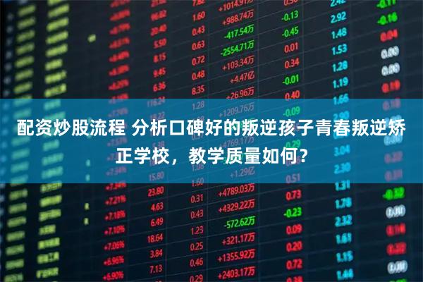 配资炒股流程 分析口碑好的叛逆孩子青春叛逆矫正学校，教学质量如何？