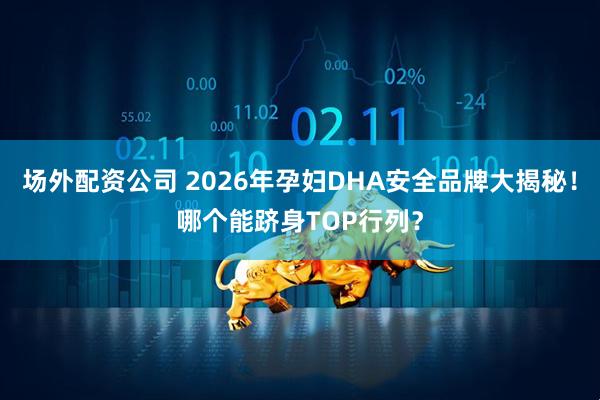 场外配资公司 2026年孕妇DHA安全品牌大揭秘！哪个能跻身TOP行列？