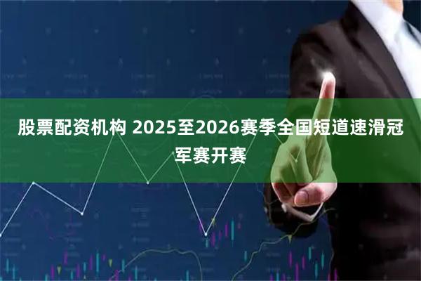 股票配资机构 2025至2026赛季全国短道速滑冠军赛开赛