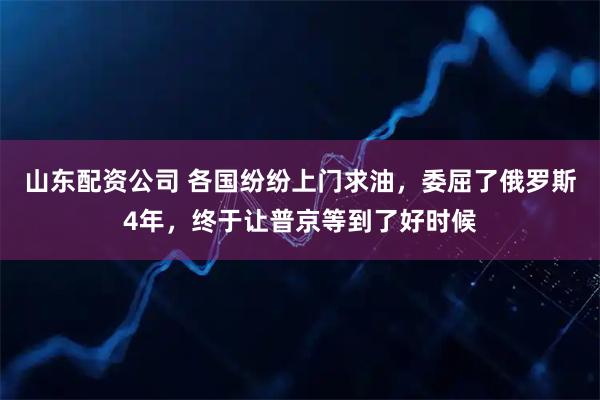 山东配资公司 各国纷纷上门求油，委屈了俄罗斯4年，终于让普京等到了好时候