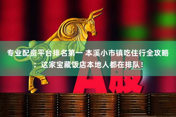 专业配资平台排名第一 本溪小市镇吃住行全攻略：这家宝藏饭店本地人都在排队！